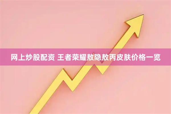 网上炒股配资 王者荣耀敖隐敖丙皮肤价格一览
