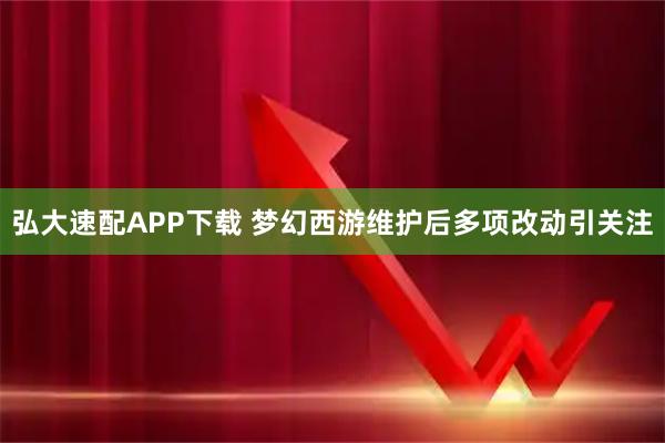 弘大速配APP下载 梦幻西游维护后多项改动引关注