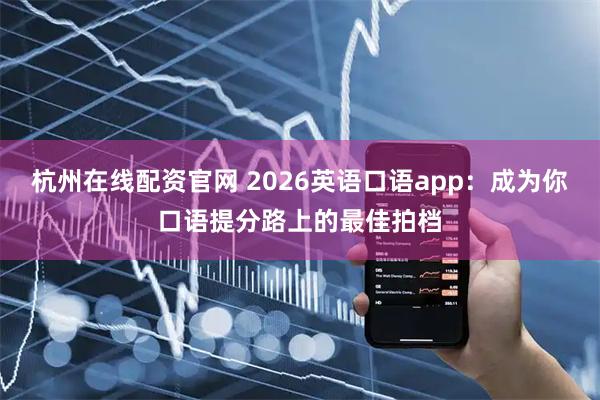杭州在线配资官网 2026英语口语app：成为你口语提分路上的最佳拍档
