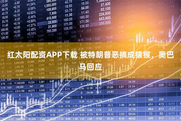 红太阳配资APP下载 被特朗普恶搞成猿猴，奥巴马回应