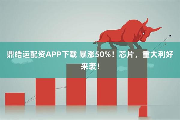 鼎皓运配资APP下载 暴涨50%！芯片，重大利好来袭！