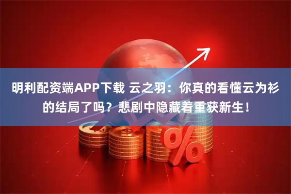 明利配资端APP下载 云之羽：你真的看懂云为衫的结局了吗？悲剧中隐藏着重获新生！