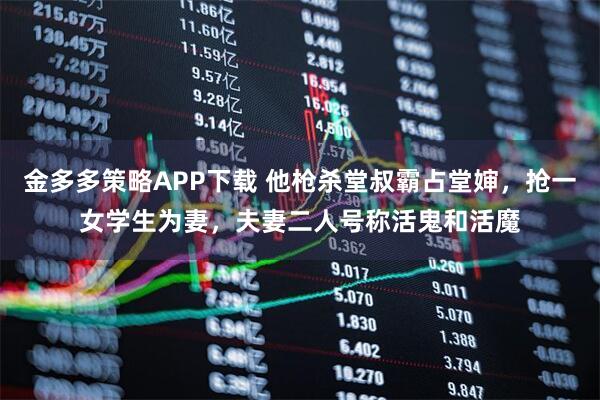 金多多策略APP下载 他枪杀堂叔霸占堂婶，抢一女学生为妻，夫妻二人号称活鬼和活魔