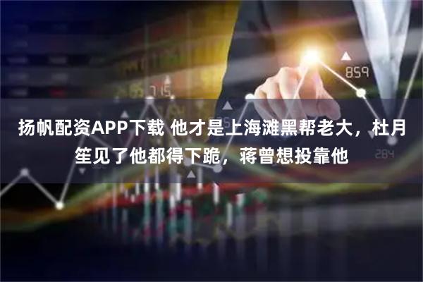 扬帆配资APP下载 他才是上海滩黑帮老大，杜月笙见了他都得下跪，蒋曾想投靠他